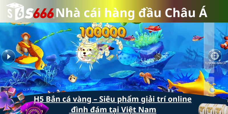 H5 Bắn cá vàng – Siêu phẩm giải trí online đình đám tại Việt Nam