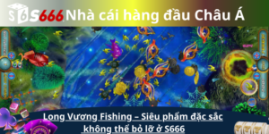 Long Vương Fishing – Siêu phẩm đặc sắc không thể bỏ lỡ ở S666